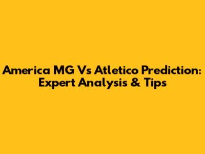 America MG Vs Atletico Prediction: Expert Analysis & Tips