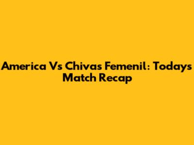 America Vs Chivas Femenil: Today's Match Recap