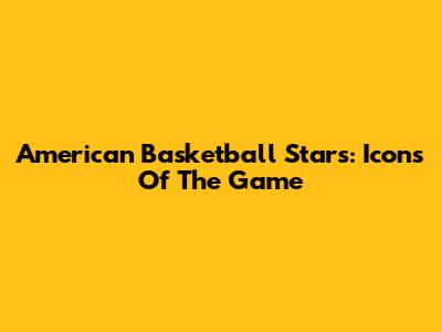 American Basketball Stars: Icons Of The Game