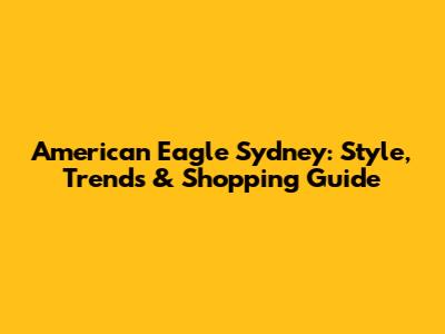 American Eagle Sydney: Style, Trends & Shopping Guide