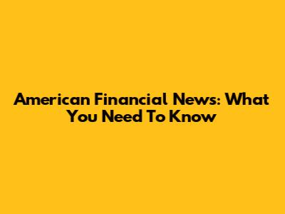 American Financial News: What You Need To Know