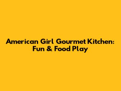 American Girl Gourmet Kitchen: Fun & Food Play