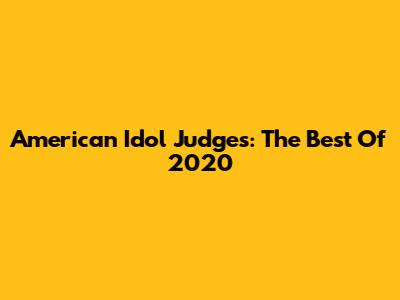 American Idol Judges: The Best Of 2020