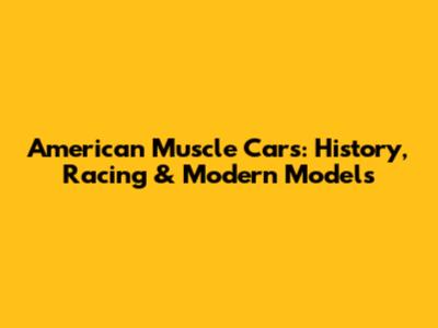 American Muscle Cars: History, Racing & Modern Models