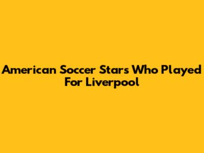 American Soccer Stars Who Played For Liverpool