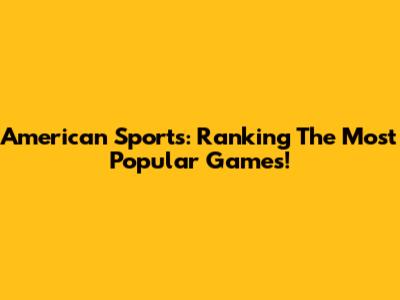 American Sports: Ranking The Most Popular Games!