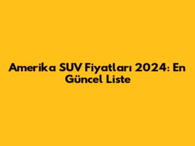 Amerika SUV Fiyatları 2024: En Güncel Liste