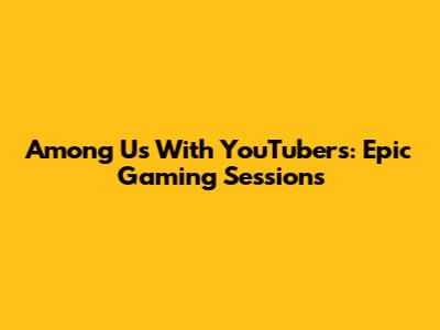 Among Us With YouTubers: Epic Gaming Sessions