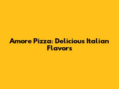 Amore Pizza: Delicious Italian Flavors