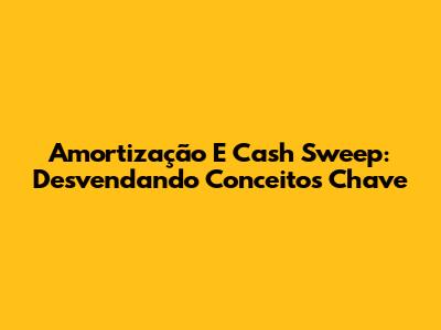Amortização E Cash Sweep: Desvendando Conceitos Chave