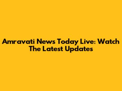 Amravati News Today Live: Watch The Latest Updates
