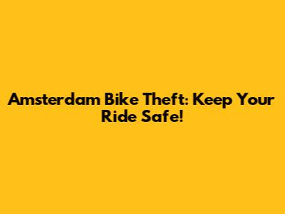 Amsterdam Bike Theft: Keep Your Ride Safe!