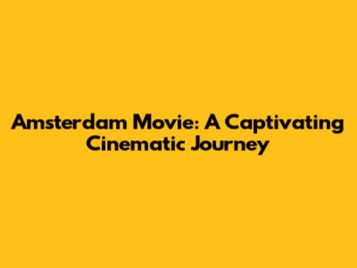 Amsterdam Movie: A Captivating Cinematic Journey
