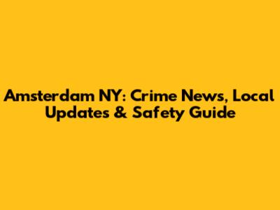 Amsterdam NY: Crime News, Local Updates & Safety Guide