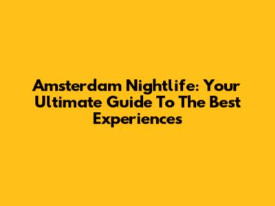 Amsterdam Nightlife: Your Ultimate Guide To The Best Experiences
