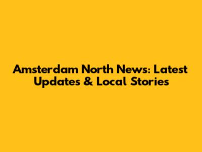 Amsterdam North News: Latest Updates & Local Stories