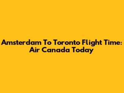Amsterdam To Toronto Flight Time: Air Canada Today