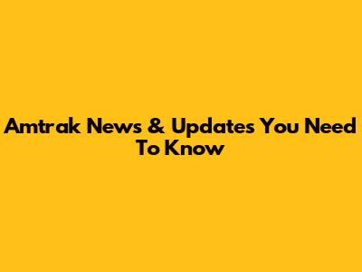 Amtrak News & Updates You Need To Know