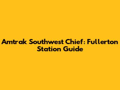 Amtrak Southwest Chief: Fullerton Station Guide