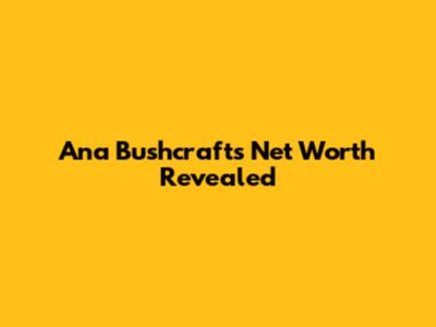 Ana Bushcraft's Net Worth Revealed