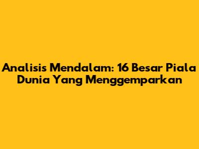Analisis Mendalam: 16 Besar Piala Dunia Yang Menggemparkan