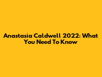 Anastasia Caldwell 2022: What You Need To Know