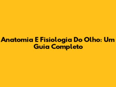 Anatomia E Fisiologia Do Olho: Um Guia Completo