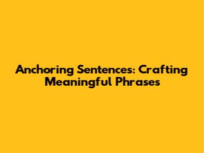 Anchoring Sentences: Crafting Meaningful Phrases