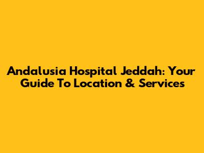 Andalusia Hospital Jeddah: Your Guide To Location & Services