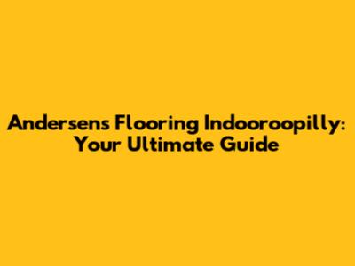 Andersens Flooring Indooroopilly: Your Ultimate Guide