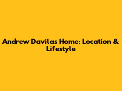 Andrew Davila's Home: Location & Lifestyle