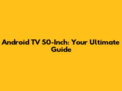 Android TV 50-Inch: Your Ultimate Guide