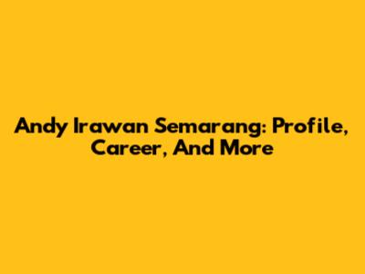 Andy Irawan Semarang: Profile, Career, And More