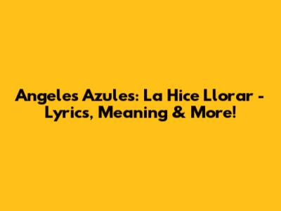 Angeles Azules: La Hice Llorar - Lyrics, Meaning & More!
