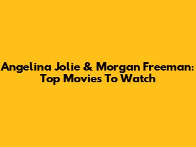 Angelina Jolie & Morgan Freeman: Top Movies To Watch