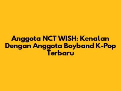Anggota NCT WISH: Kenalan Dengan Anggota Boyband K-Pop Terbaru