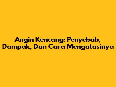 Angin Kencang: Penyebab, Dampak, Dan Cara Mengatasinya