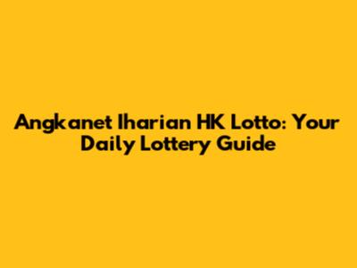 Angkanet Iharian HK Lotto: Your Daily Lottery Guide