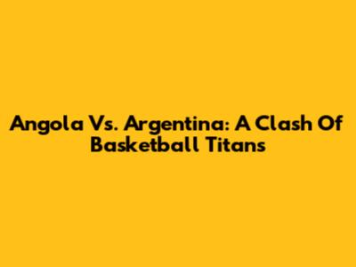 Angola Vs. Argentina: A Clash Of Basketball Titans