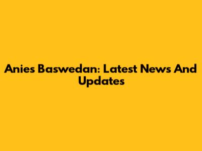 Anies Baswedan: Latest News And Updates