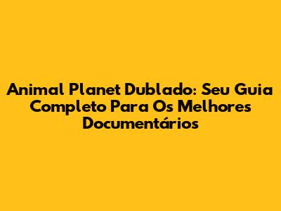 Animal Planet Dublado: Seu Guia Completo Para Os Melhores Documentários