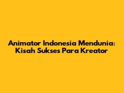 Animator Indonesia Mendunia: Kisah Sukses Para Kreator