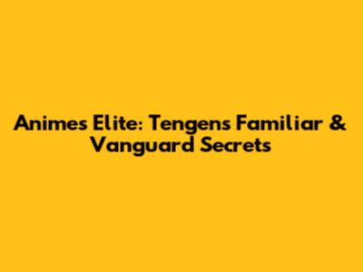 Anime's Elite: Tengen's Familiar & Vanguard Secrets