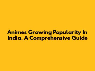 Anime's Growing Popularity In India: A Comprehensive Guide