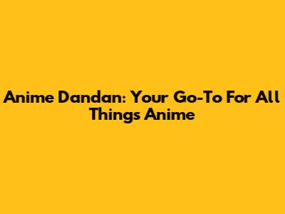 Anime Dandan: Your Go-To For All Things Anime