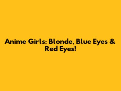 Anime Girls: Blonde, Blue Eyes & Red Eyes!