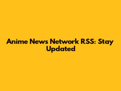 Anime News Network RSS: Stay Updated