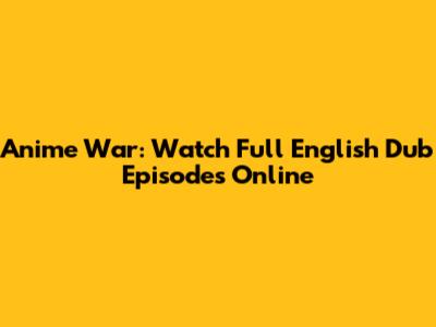 Anime War: Watch Full English Dub Episodes Online
