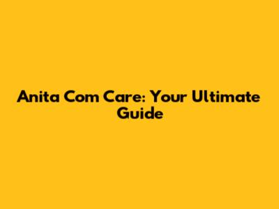 Anita Com Care: Your Ultimate Guide
