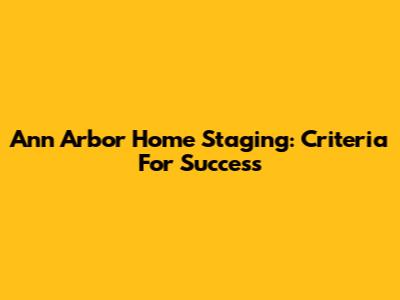 Ann Arbor Home Staging: Criteria For Success